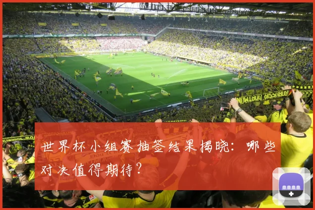 世界杯小组赛抽签结果揭晓:哪些对决值得期待?