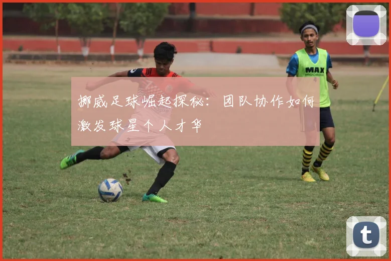 挪威足球崛起探秘:团队协作如何激发球星个人才华