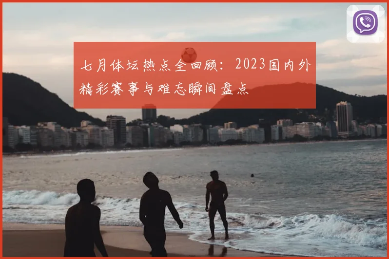 七月体坛热点全回顾：2023国内外精彩赛事与难忘瞬间盘点