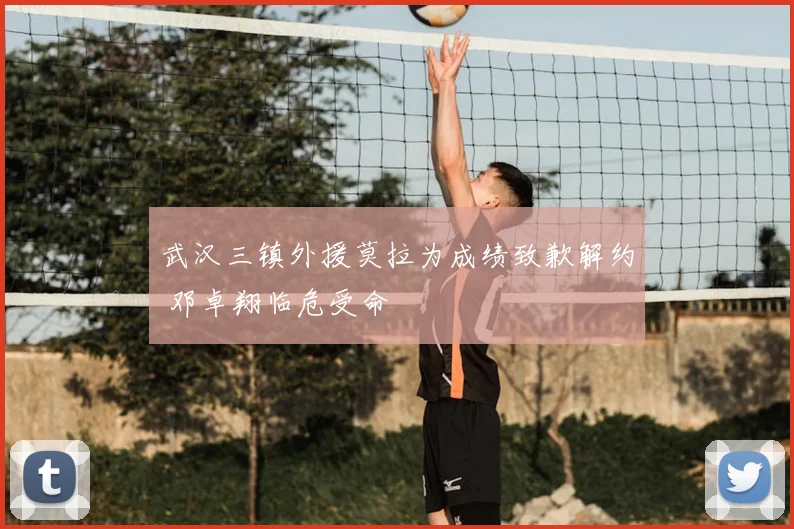 武汉三镇外援莫拉为成绩致歉解约 邓卓翔临危受命