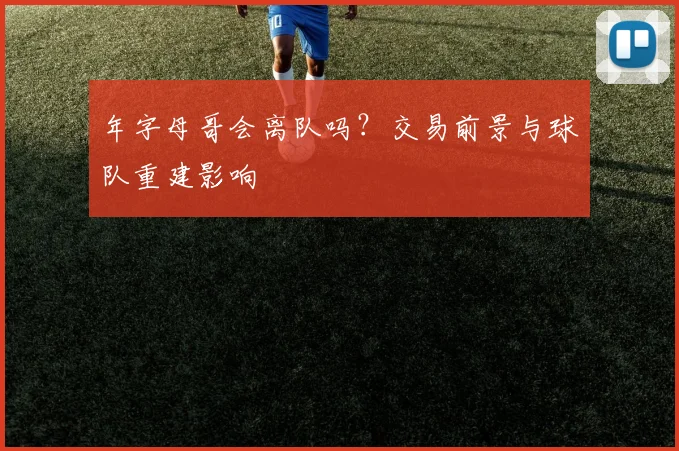 年字母哥会离队吗？交易前景与球队重建影响