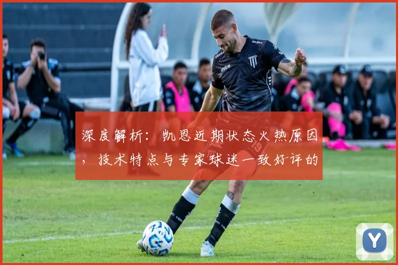 深度解析:凯恩近期状态火热原因,技术特点与专家球迷一致好评的背后