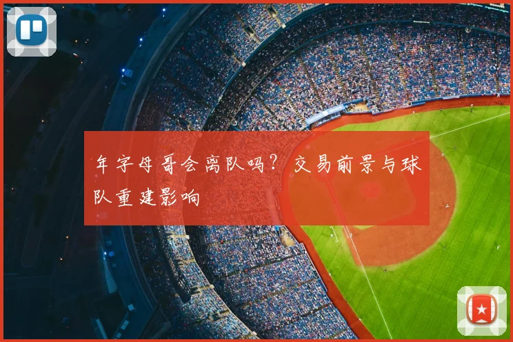 年字母哥会离队吗？交易前景与球队重建影响