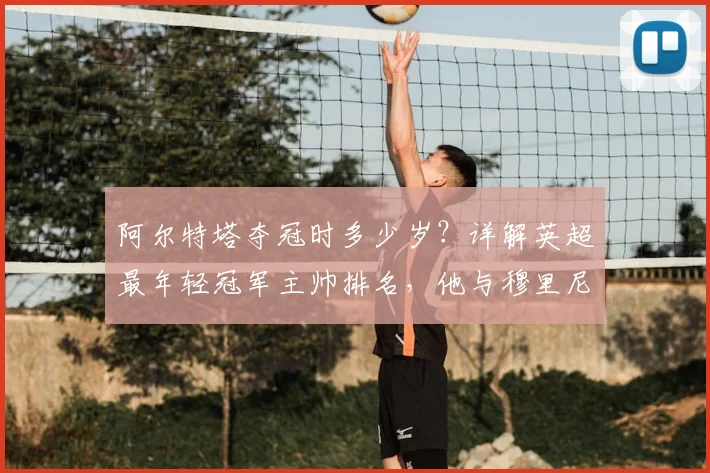 阿尔特塔夺冠时多少岁?详解英超最年轻冠军主帅排名,他与穆里尼奥的年龄差是多少