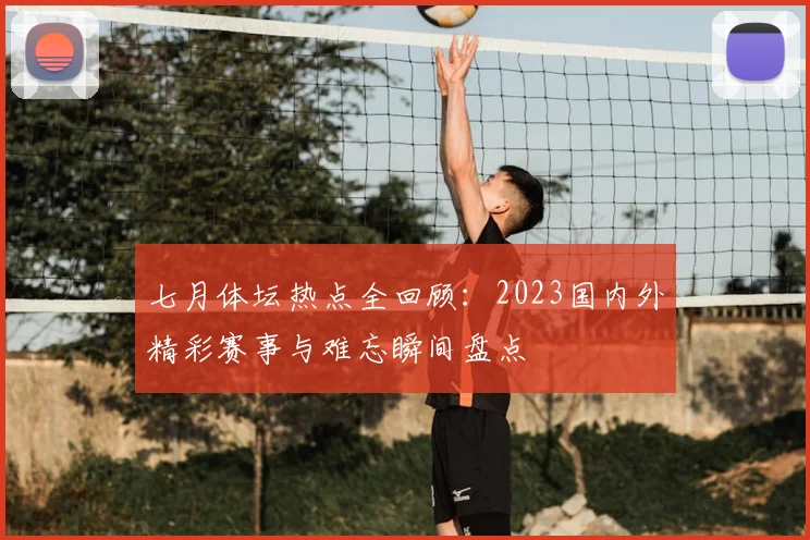 七月体坛热点全回顾:2023国内外精彩赛事与难忘瞬间盘点