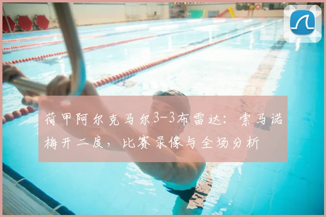 荷甲阿尔克马尔3-3布雷达:索马诺梅开二度,比赛录像与全场分析